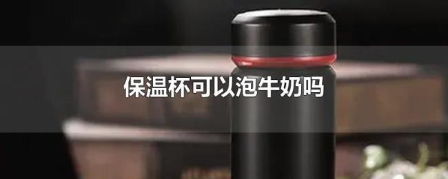 保温杯可以泡牛奶吗 保温杯可以泡牛奶吗