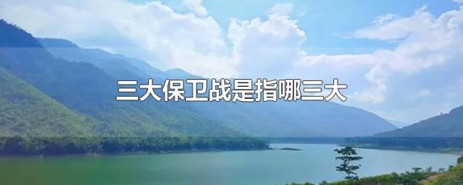 三大保卫战是指哪三大 三大保卫战是指哪三大