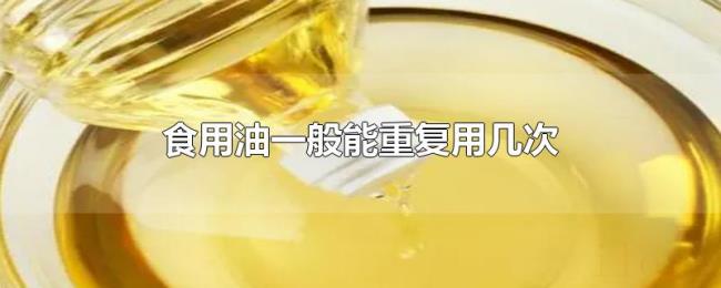 食用油一般能重复用几次 食用油一般能重复用几次