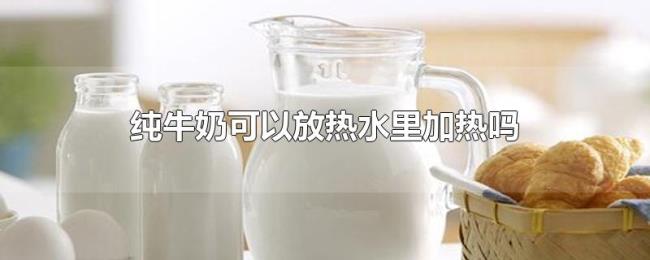 纯牛奶可以放热水里加热吗 纯牛奶可以放热水里加热吗