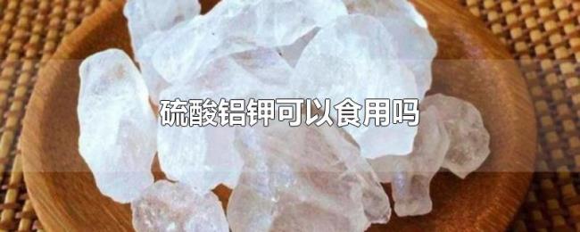 硫酸铝钾可以食用吗 硫酸铝钾可以食用吗