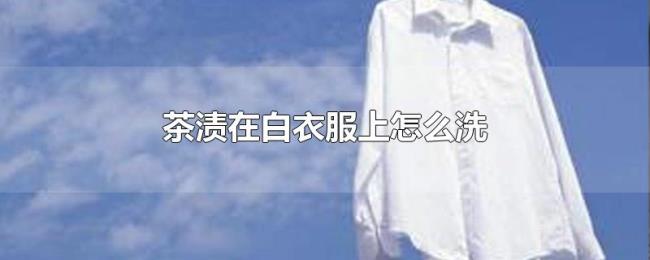 茶渍在白衣服上怎么洗 茶渍在白衣服上怎么洗