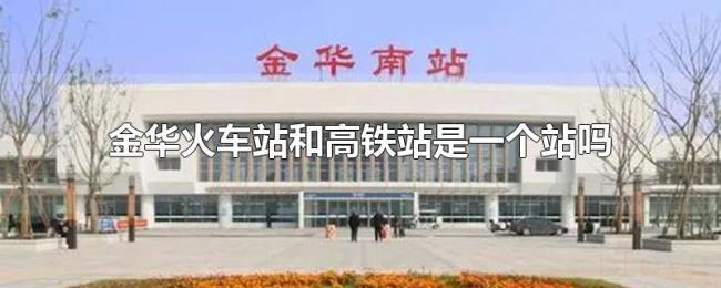 金华火车站和高铁站是一个站吗