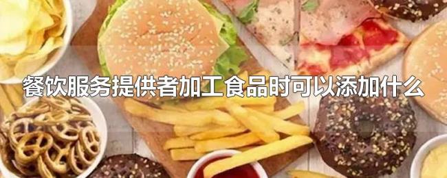 餐饮服务提供者加工食品时可以添加什么