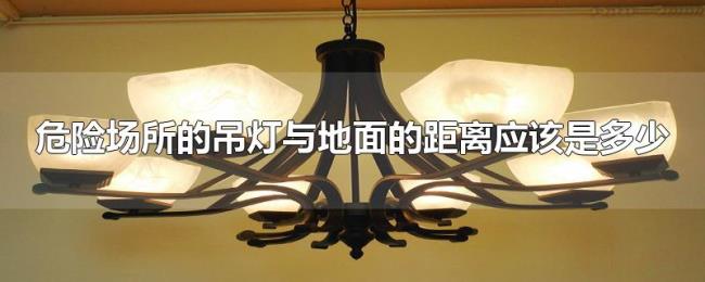 危险场所的吊灯与地面的距离应该是多少 危险场所的吊灯与地面的距离应该是多少