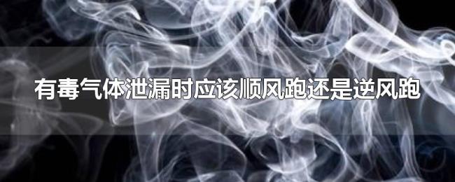 有毒气体泄漏时应该顺风跑还是逆风跑 有毒气体泄漏时应该顺风跑还是逆风跑