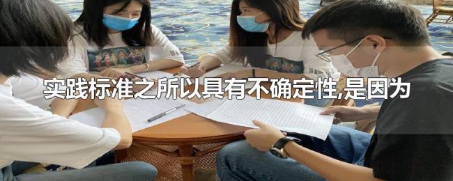 实践标准之所以具有不确定性,是因为 实践标准之所以具有不确定性,是因为