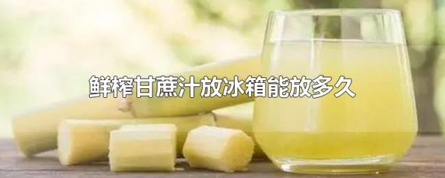 鲜榨甘蔗汁放冰箱能放多久 鲜榨甘蔗汁放冰箱能放多久