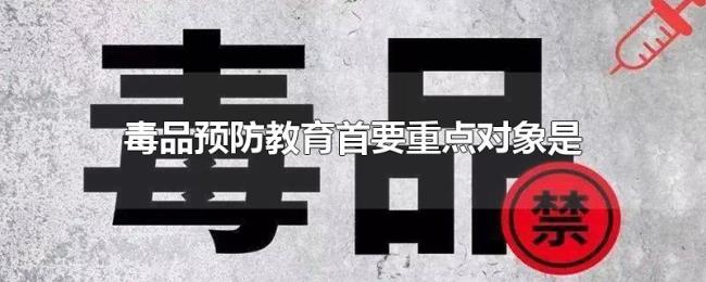 毒品预防教育首要重点对象是 毒品预防教育首要重点对象是