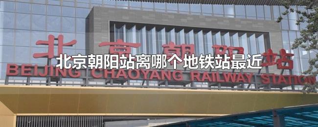 北京朝阳站离哪个地铁站最近 北京朝阳站离哪个地铁站最近