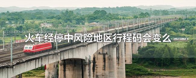 火车经停中风险地区行程码会变么 火车经停中风险地区行程码会变么