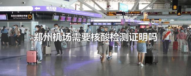 郑州机场需要核酸检测证明吗 郑州机场需要核酸检测证明吗