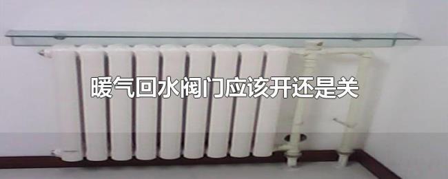暖气回水阀门应该开还是关 暖气回水阀门应该开还是关