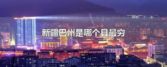 新疆巴州是哪个县最穷 新疆巴州是哪个县最穷
