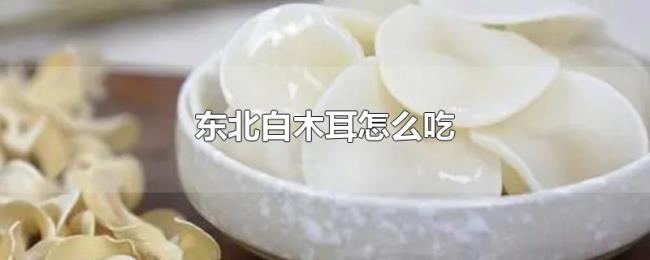 东北白木耳怎么吃 东北白木耳怎么吃