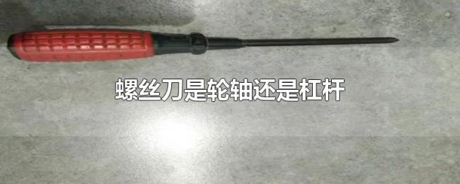 螺丝刀是轮轴还是杠杆 螺丝刀是轮轴还是杠杆