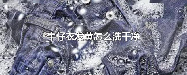 牛仔衣发黄怎么洗干净 牛仔衣发黄怎么洗干净