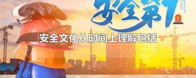 安全文化从时间上理解包括 安全文化从时间上理解包括