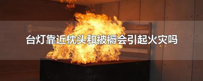 台灯靠近枕头和被褥会引起火灾吗