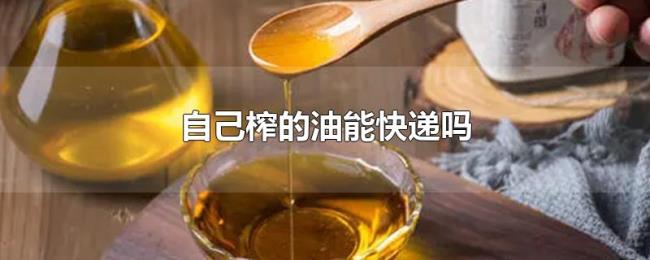 自己榨的油能快递吗 自己榨的油能快递吗