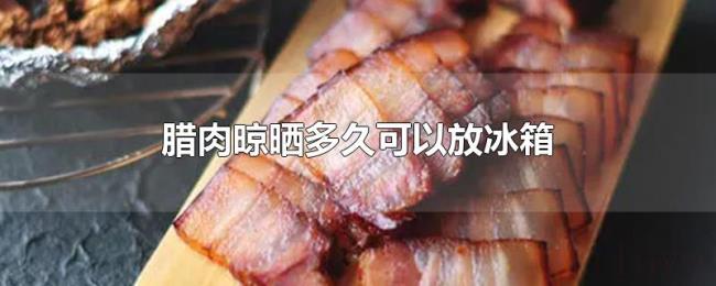 腊肉晾晒多久可以放冰箱