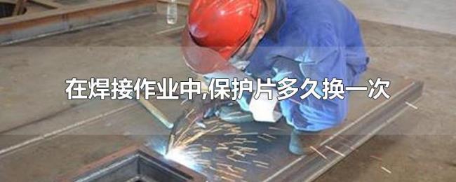 在焊接作业中,保护片多久换一次
