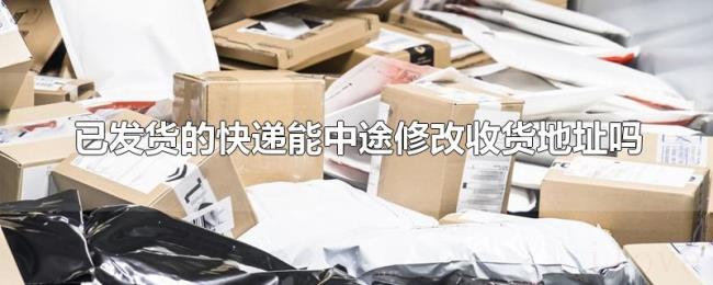 已发货的快递能中途修改收货地址吗 已发货的快递能中途修改收货地址吗