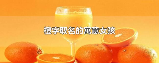 橙字取名的寓意女孩 橙字取名的寓意女孩
