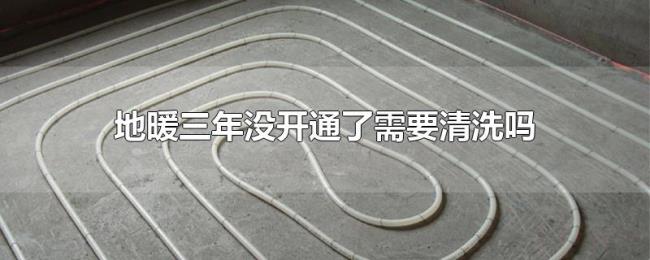 地暖三年没开通了需要清洗吗