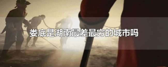 娄底是湖南最差最穷的城市吗 娄底是湖南最差最穷的城市吗