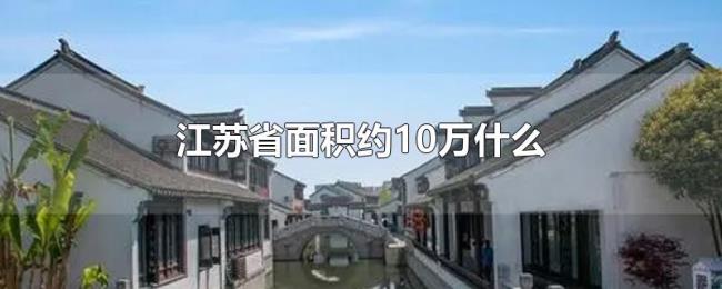 江苏省面积约10万什么 江苏省面积约10万什么