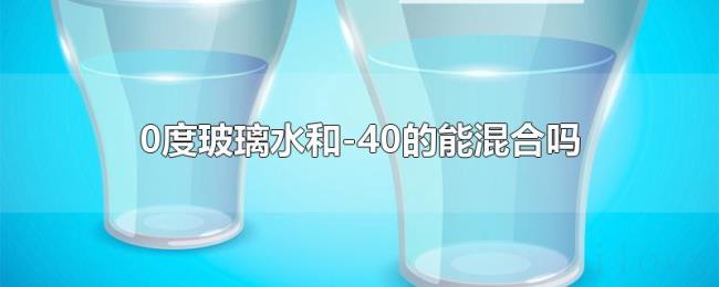 0度玻璃水和-40的能混合吗 0度玻璃水和-40的能混合吗