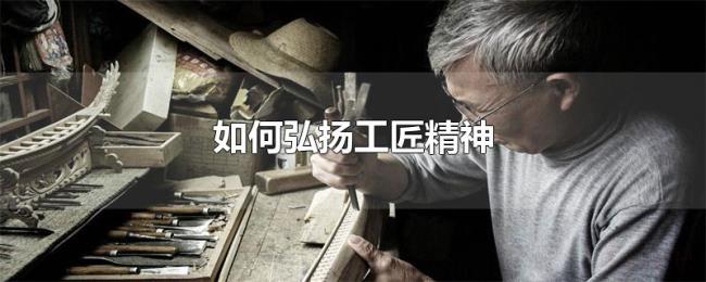 如何弘扬工匠精神 如何弘扬工匠精神