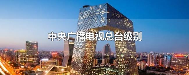 中央广播电视总台级别 中央广播电视总台级别