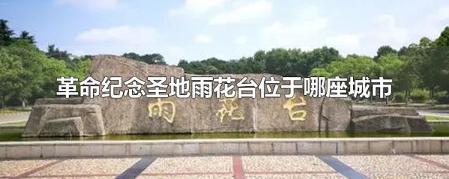 革命纪念圣地雨花台位于哪座城市 革命纪念圣地雨花台位于哪座城市