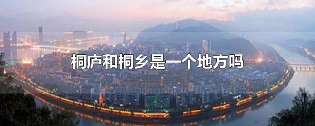 桐庐和桐乡是一个地方吗 桐庐和桐乡是一个地方吗