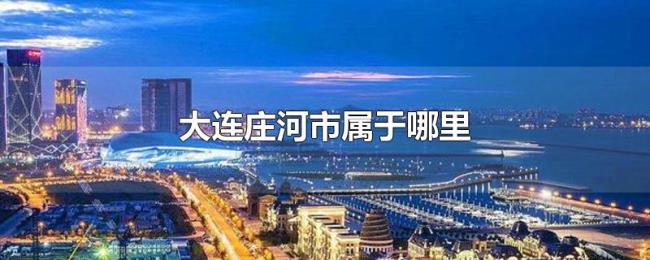 大连庄河市属于哪里 大连庄河市属于哪里