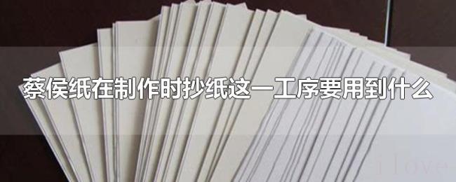 蔡侯纸在制作时抄纸这一工序要用到什么 蔡侯纸在制作时抄纸这一工序要用到什么