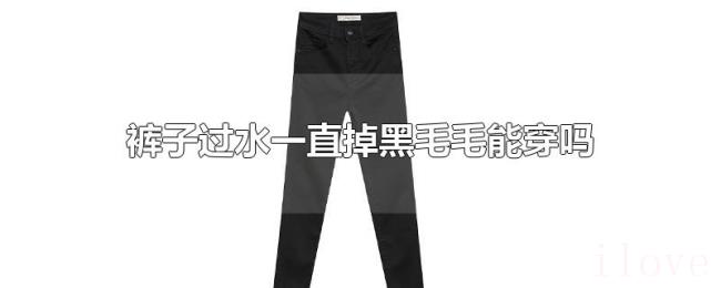 裤子过水一直掉黑毛毛能穿吗