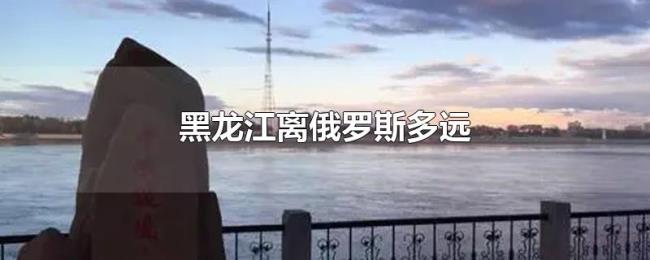 黑龙江离俄罗斯多远 黑龙江离俄罗斯多远