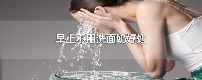 早上不用洗面奶好处 早上不用洗面奶好处