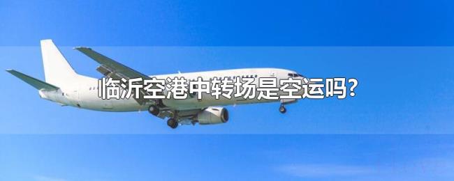 临沂空港中转场是空运吗? 临沂空港中转场是空运吗?