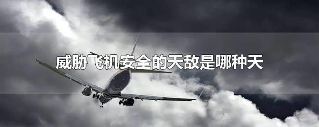 威胁飞机安全的天敌是哪种天气现象 威胁飞机安全的天敌是哪种天气现象