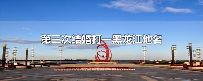 第三次结婚打一黑龙江地名