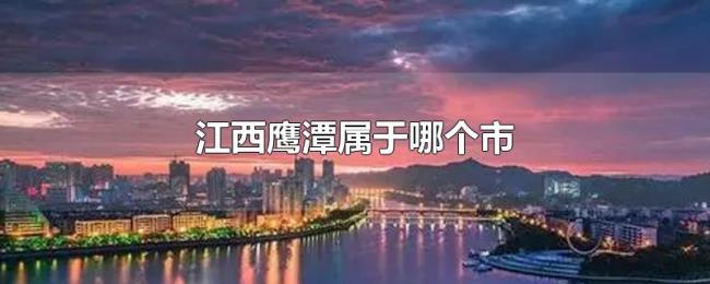 江西鹰潭属于哪个市 江西鹰潭属于哪个市