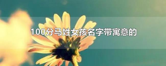 100分马姓女孩名字带寓意的 100分马姓女孩名字带寓意的