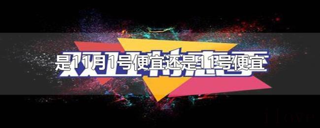 是11月1号便宜还是11号便宜 是11月1号便宜还是11号便宜