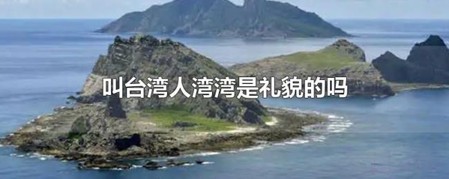 叫台湾人湾湾是礼貌的吗