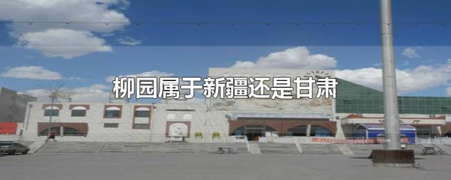 柳园属于新疆还是甘肃 柳园属于新疆还是甘肃