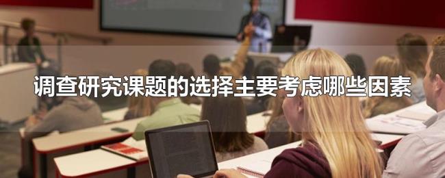 调查研究课题的选择主要考虑哪些因素 调查研究课题的选择主要考虑哪些因素